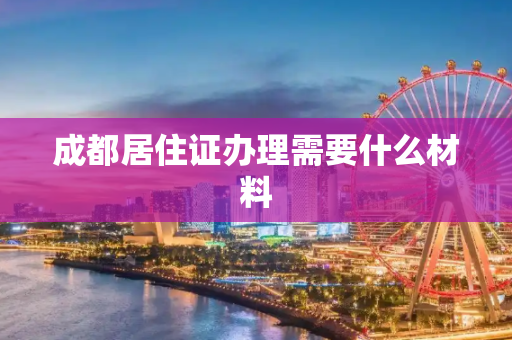 成都居住证办理需要什么材料