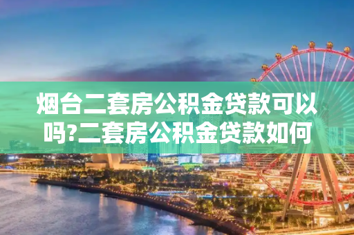 烟台二套房公积金贷款可以吗?二套房公积金贷款如何申请？