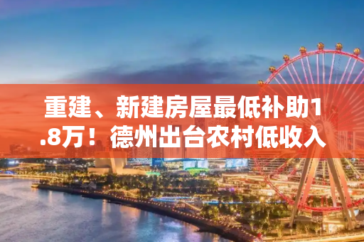 重建、新建房屋最低补助1.8万！德州出台农村低收入群体住房安全保障实施方案