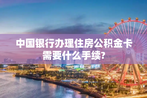 中国银行办理住房公积金卡需要什么手续?