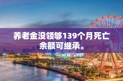 养老金没领够139个月死亡余额可继承。