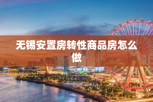 无锡安置房转性商品房怎么做