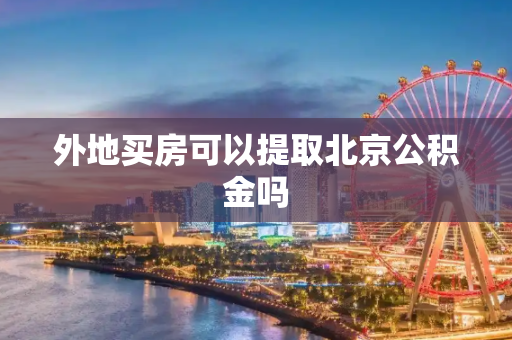 外地买房可以提取北京公积金吗