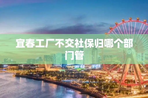 宜春工厂不交社保归哪个部门管