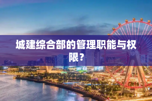 城建综合部的管理职能与权限？