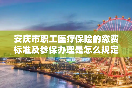 安庆市职工医疗保险的缴费标准及参保办理是怎么规定的