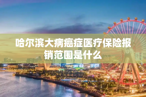 哈尔滨大病癌症医疗保险报销范围是什么