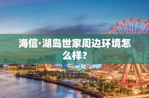 海信·湖岛世家周边环境怎么样？