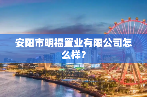 安阳市明福置业有限公司怎么样？