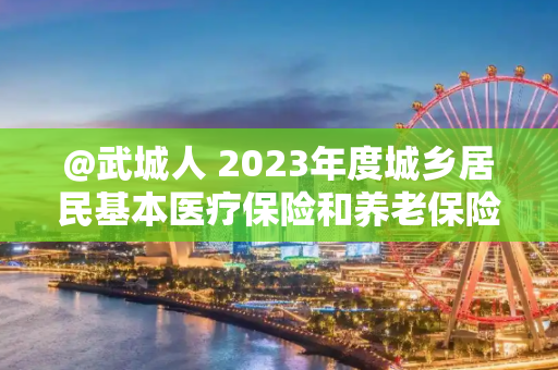 @武城人 2023年度城乡居民基本医疗保险和养老保险缴费开始啦！