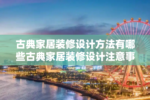 古典家居装修设计方法有哪些古典家居装修设计注意事项