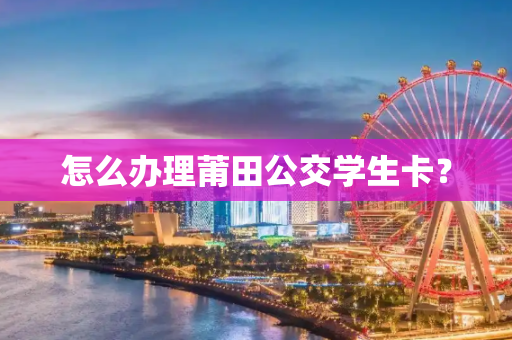 怎么办理莆田公交学生卡？