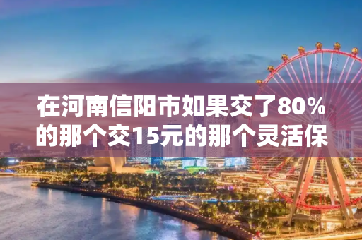 在河南信阳市如果交了80%的那个交15元的那个灵活保险如果交15年大概要多少钱
