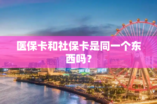 医保卡和社保卡是同一个东西吗？