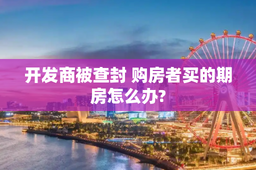 开发商被查封 购房者买的期房怎么办?