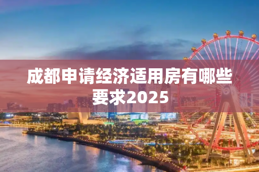 成都申请经济适用房有哪些要求2025