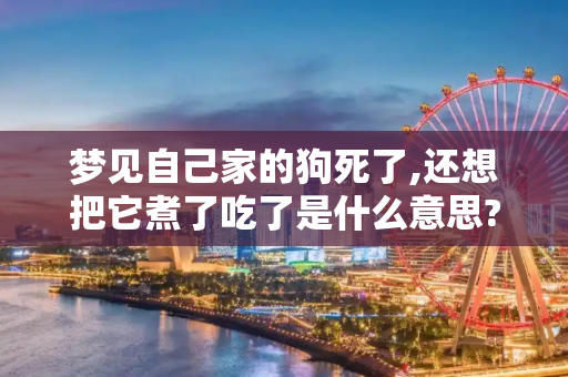梦见自己家的狗死了,还想把它煮了吃了是什么意思?