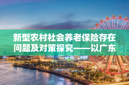 新型农村社会养老保险存在问题及对策探究——以广东省茂名市茂南区为例