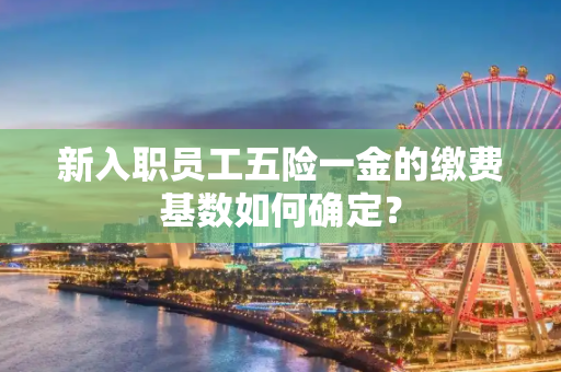 新入职员工五险一金的缴费基数如何确定？