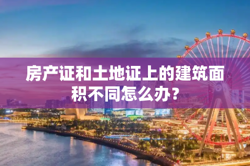 房产证和土地证上的建筑面积不同怎么办？