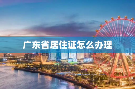 广东省居住证怎么办理