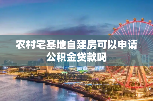 农村宅基地自建房可以申请公积金贷款吗