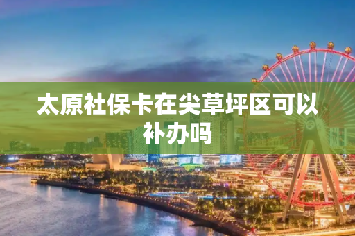 太原社保卡在尖草坪区可以补办吗