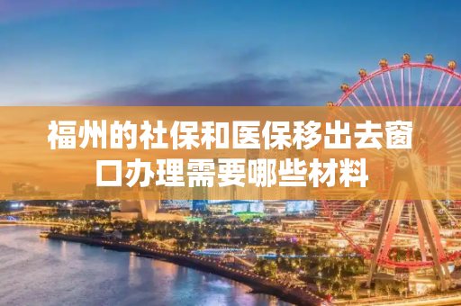 福州的社保和医保移出去窗口办理需要哪些材料