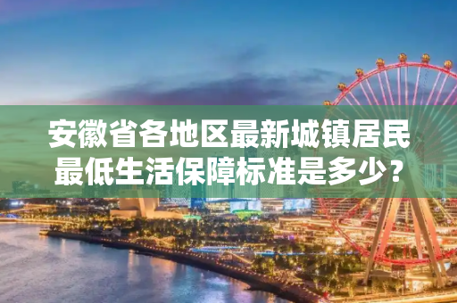 安徽省各地区最新城镇居民最低生活保障标准是多少？