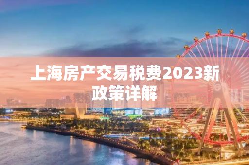 上海房产交易税费2023新政策详解