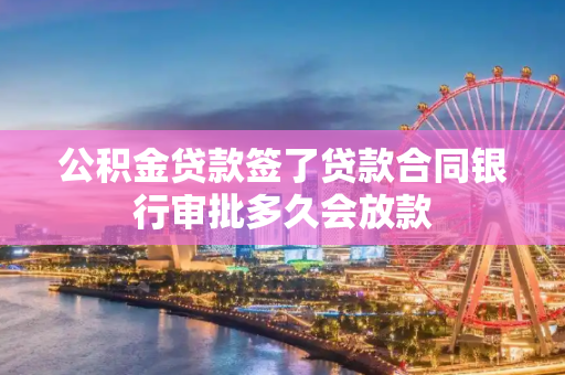 公积金贷款签了贷款合同银行审批多久会放款