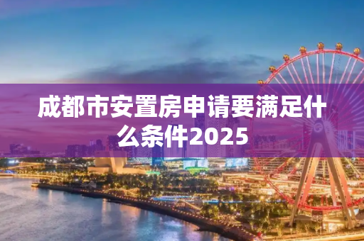 成都市安置房申请要满足什么条件2025