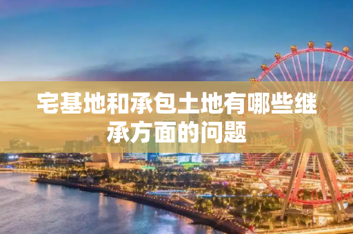 宅基地和承包土地有哪些继承方面的问题
