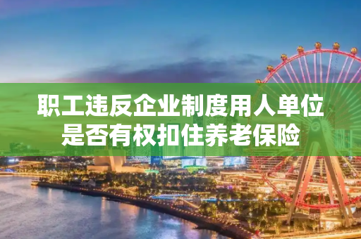 职工违反企业制度用人单位是否有权扣住养老保险