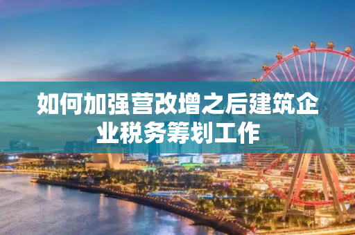 如何加强营改增之后建筑企业税务筹划工作