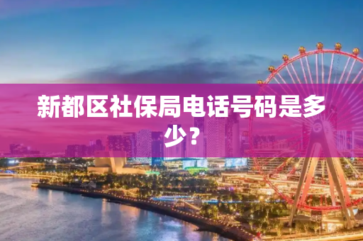 新都区社保局电话号码是多少？