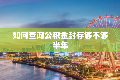 如何查询公积金封存够不够半年