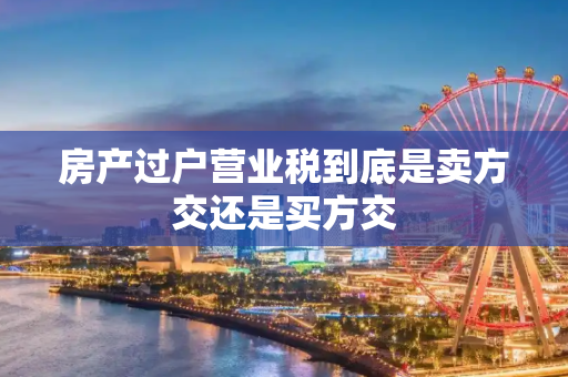 房产过户营业税到底是卖方交还是买方交