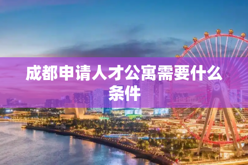 成都申请人才公寓需要什么条件