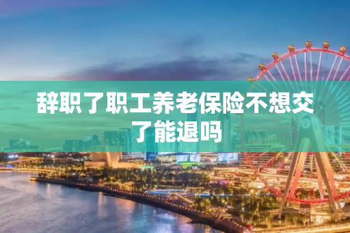 辞职了职工养老保险不想交了能退吗
