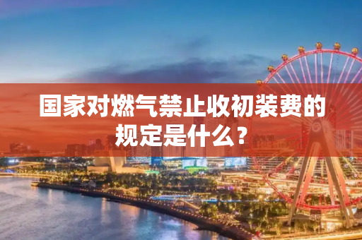 国家对燃气禁止收初装费的规定是什么？