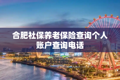 合肥社保养老保险查询个人账户查询电话