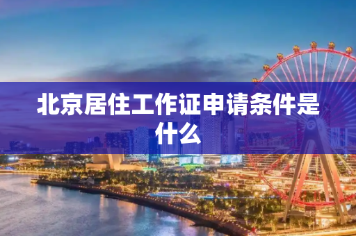 北京居住工作证申请条件是什么