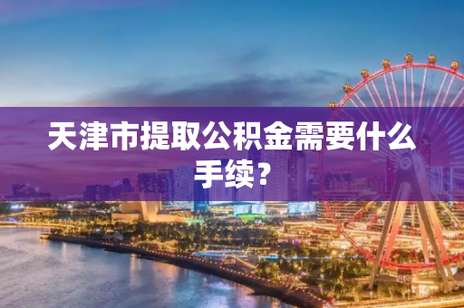天津市提取公积金需要什么手续？