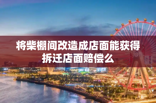 将柴棚间改造成店面能获得拆迁店面赔偿么