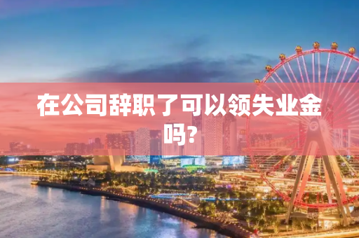 在公司辞职了可以领失业金吗?