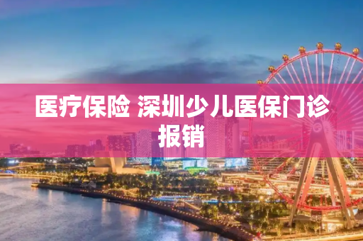 医疗保险 深圳少儿医保门诊报销