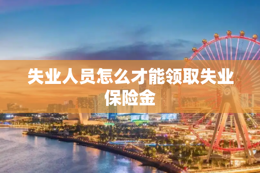 失业人员怎么才能领取失业保险金