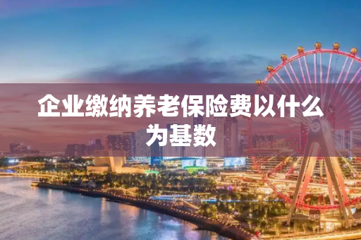 企业缴纳养老保险费以什么为基数