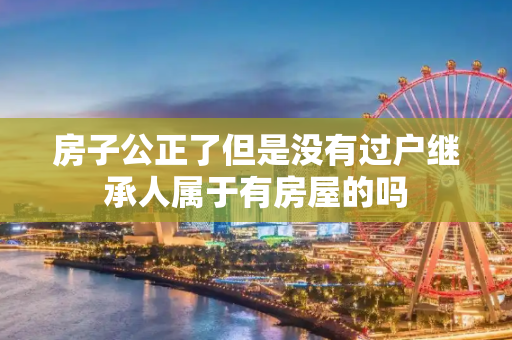 房子公正了但是没有过户继承人属于有房屋的吗
